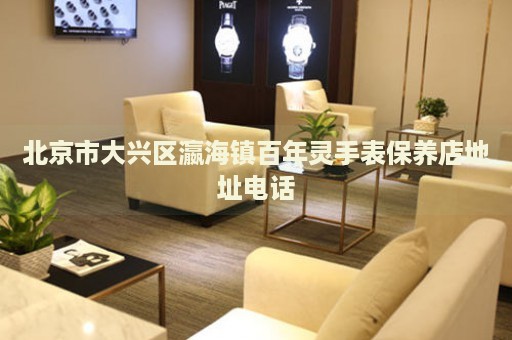 北京市大興區瀛海鎮百年靈手表保養店地址電話