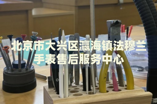 北京市大興區瀛海鎮法穆蘭手表售后服務中心