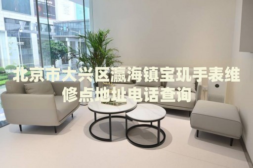 北京市大興區瀛海鎮寶璣手表維修點地址電話查詢
