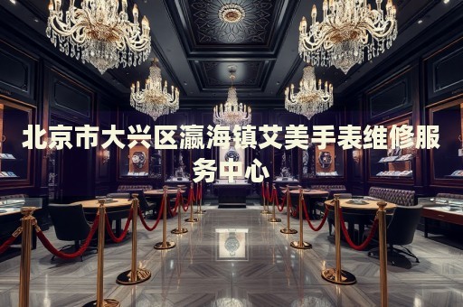 北京市大興區瀛海鎮艾美手表維修服務中心