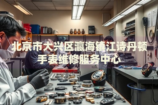 北京市大興區瀛海鎮江詩丹頓手表維修服務中心