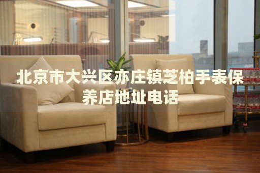 北京市大興區亦莊鎮芝柏手表保養店地址電話
