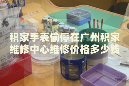 積家手表偷停在廣州積家維修中心維修價(jià)格多少錢？