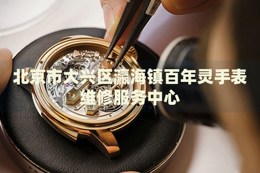 北京市大興區瀛海鎮百年靈手表維修服務中心
