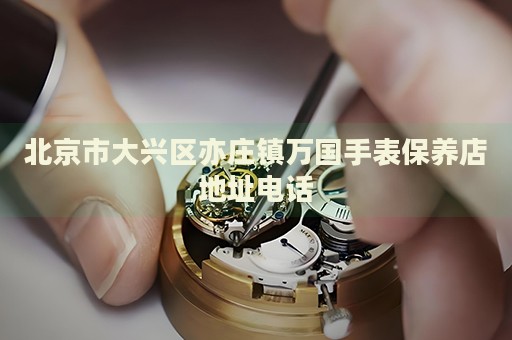 北京市大興區亦莊鎮萬國手表保養店地址電話