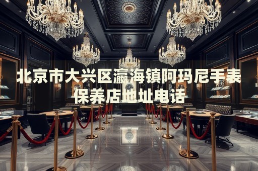 北京市大興區瀛海鎮阿瑪尼手表保養店地址電話