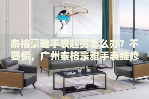 泰格豪雅手表起霧怎么辦？不要慌，廣州泰格豪雅手表維修中心來幫忙