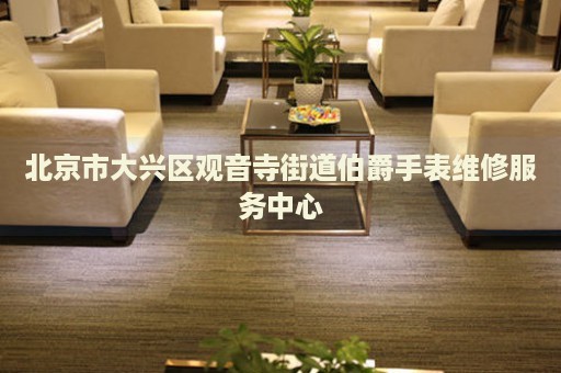 北京市大興區觀音寺街道伯爵手表維修服務中心
