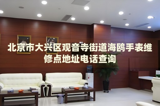 北京市大興區觀音寺街道海鷗手表維修點地址電話查詢
