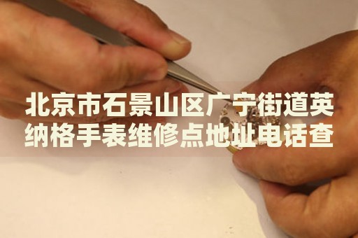 北京市石景山區廣寧街道英納格手表維修點地址電話查詢