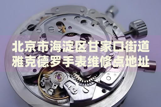 北京市海淀區甘家口街道雅克德羅手表維修點地址電話查詢