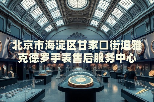 北京市海淀區甘家口街道雅克德羅手表售后服務中心