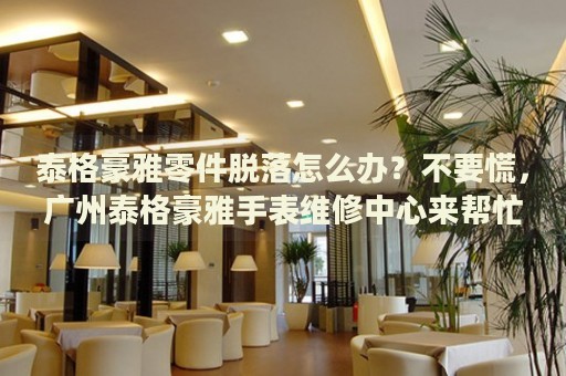 泰格豪雅零件脫落怎么辦？不要慌，廣州泰格豪雅手表維修中心來幫忙