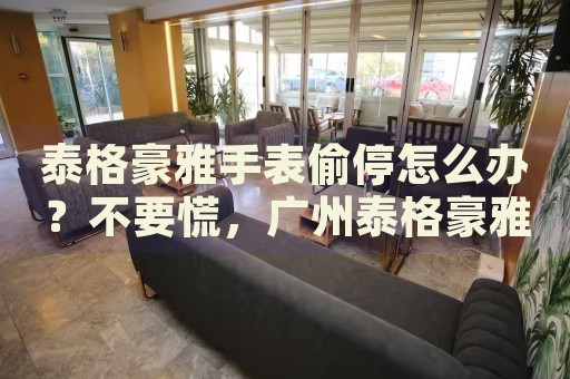 泰格豪雅手表偷停怎么辦？不要慌，廣州泰格豪雅手表維修中心來幫忙