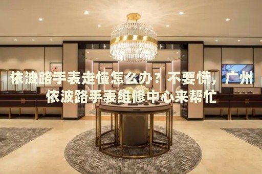 依波路手表走慢怎么辦？不要慌，廣州依波路手表維修中心來幫忙