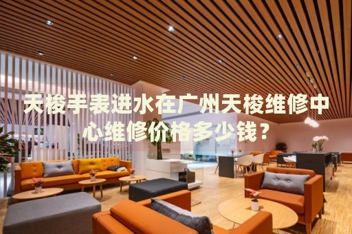 天梭手表進水在廣州天梭維修中心維修價格多少錢？