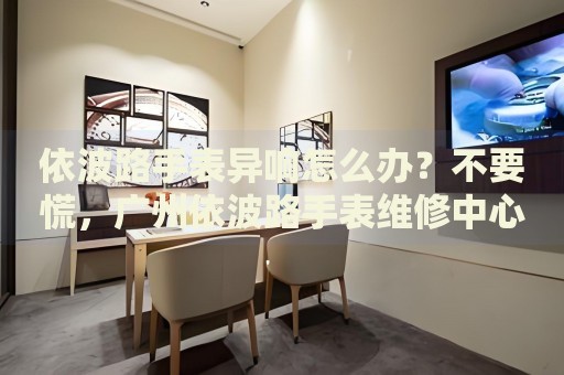 依波路手表異響怎么辦？不要慌，廣州依波路手表維修中心來幫忙