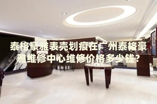 泰格豪雅表殼劃痕在廣州泰格豪雅維修中心維修價格多少錢？