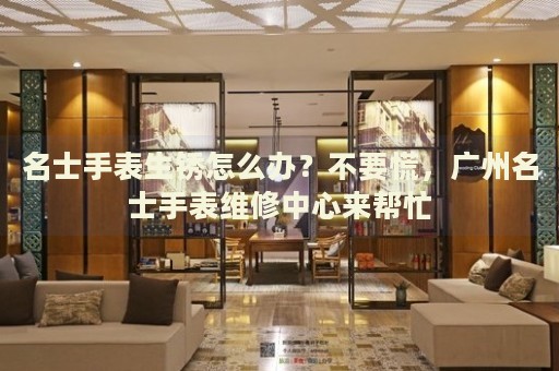 名士手表生銹怎么辦？不要慌，廣州名士手表維修中心來幫忙
