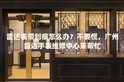 雷達表帶劃痕怎么辦？不要慌，廣州雷達手表維修中心來幫忙