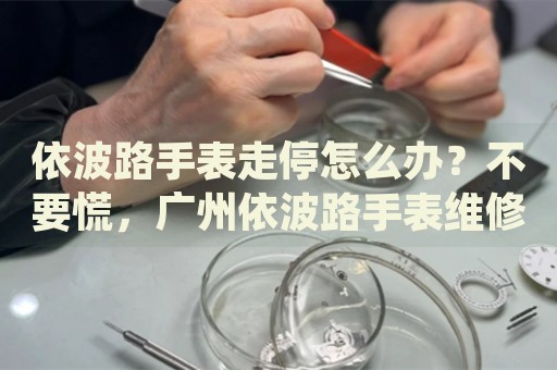依波路手表走停怎么辦？不要慌，廣州依波路手表維修中心來幫忙