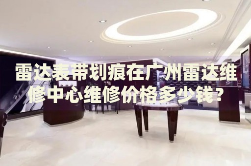 雷達表帶劃痕在廣州雷達維修中心維修價格多少錢？