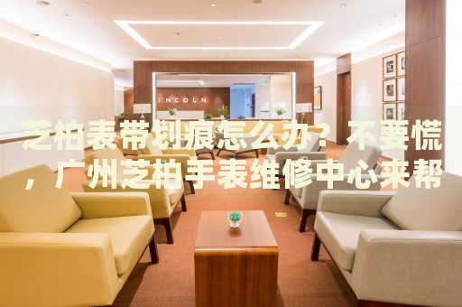 芝柏表帶劃痕怎么辦？不要慌，廣州芝柏手表維修中心來幫忙
