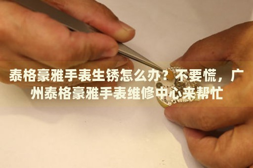 泰格豪雅手表生銹怎么辦？不要慌，廣州泰格豪雅手表維修中心來幫忙
