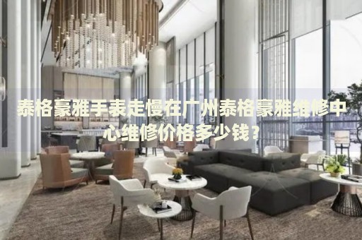 泰格豪雅手表走慢在廣州泰格豪雅維修中心維修價格多少錢？