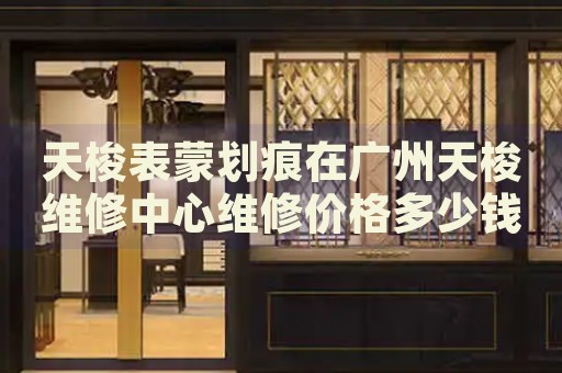 天梭表蒙劃痕在廣州天梭維修中心維修價格多少錢？