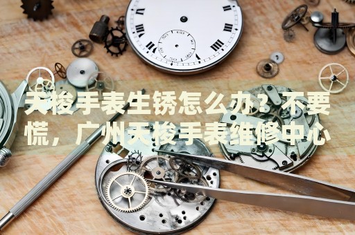 天梭手表生銹怎么辦？不要慌，廣州天梭手表維修中心來幫忙