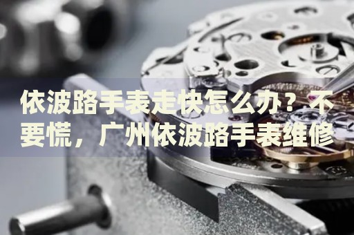 依波路手表走快怎么辦？不要慌，廣州依波路手表維修中心來幫忙