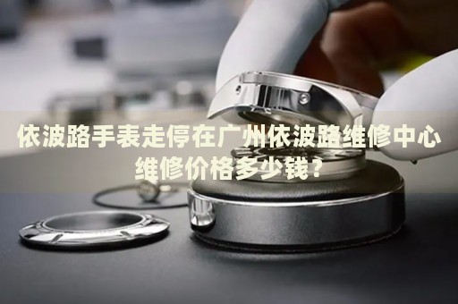 依波路手表走停在廣州依波路維修中心維修價格多少錢？