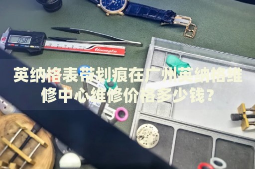 英納格表帶劃痕在廣州英納格維修中心維修價(jià)格多少錢？