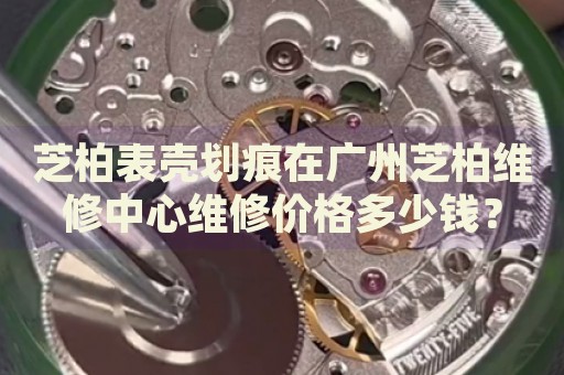 芝柏表殼劃痕在廣州芝柏維修中心維修價(jià)格多少錢？