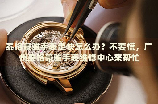 泰格豪雅手表走快怎么辦？不要慌，廣州泰格豪雅手表維修中心來幫忙