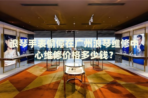 浪琴手表偷停在廣州浪琴維修中心維修價(jià)格多少錢？