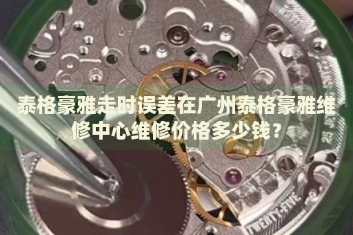 泰格豪雅走時(shí)誤差在廣州泰格豪雅維修中心維修價(jià)格多少錢？