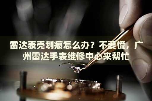 雷達(dá)表殼劃痕怎么辦？不要慌，廣州雷達(dá)手表維修中心來幫忙