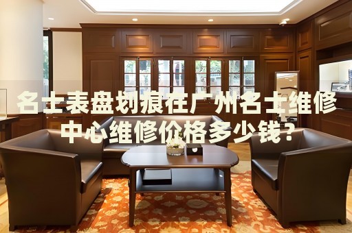 名士表盤劃痕在廣州名士維修中心維修價(jià)格多少錢？