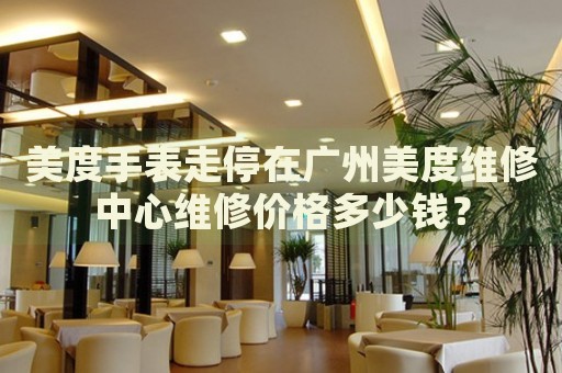 美度手表走停在廣州美度維修中心維修價格多少錢？