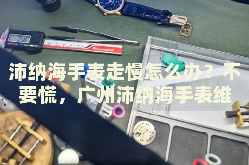 沛納海手表走慢怎么辦？不要慌，廣州沛納海手表維修中心來幫忙
