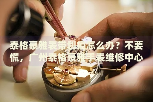 泰格豪雅表帶劃痕怎么辦？不要慌，廣州泰格豪雅手表維修中心來幫忙