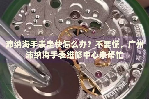 沛納海手表走快怎么辦？不要慌，廣州沛納海手表維修中心來幫忙