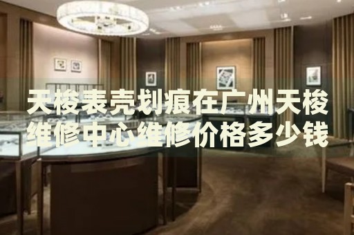 天梭表殼劃痕在廣州天梭維修中心維修價格多少錢？