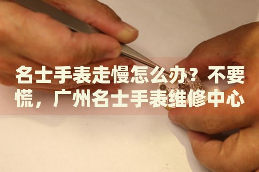 名士手表走慢怎么辦？不要慌，廣州名士手表維修中心來幫忙