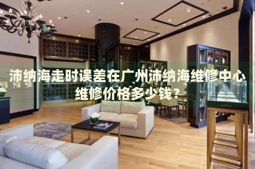 沛納海走時誤差在廣州沛納海維修中心維修價格多少錢？