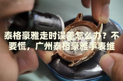 泰格豪雅走時(shí)誤差怎么辦？不要慌，廣州泰格豪雅手表維修中心來幫忙