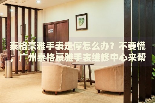 泰格豪雅手表走停怎么辦？不要慌，廣州泰格豪雅手表維修中心來幫忙