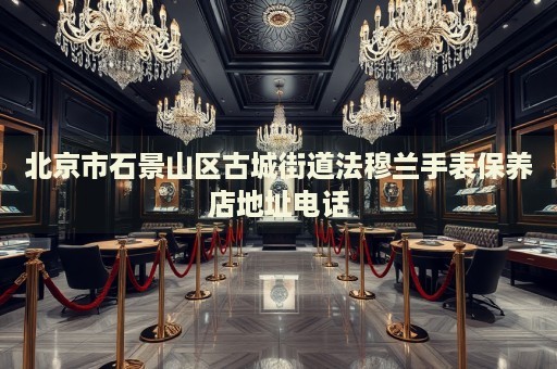 北京市石景山區古城街道法穆蘭手表保養店地址電話